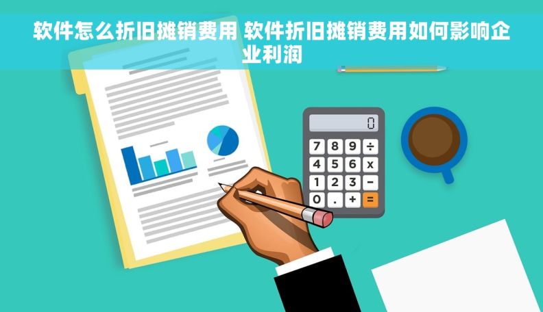 软件怎么折旧摊销费用 软件折旧摊销费用如何影响企业利润