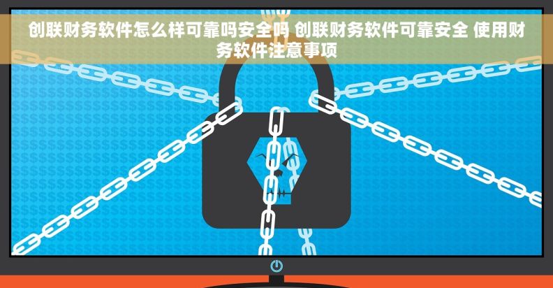 创联财务软件怎么样可靠吗安全吗 创联财务软件可靠安全 使用财务软件注意事项