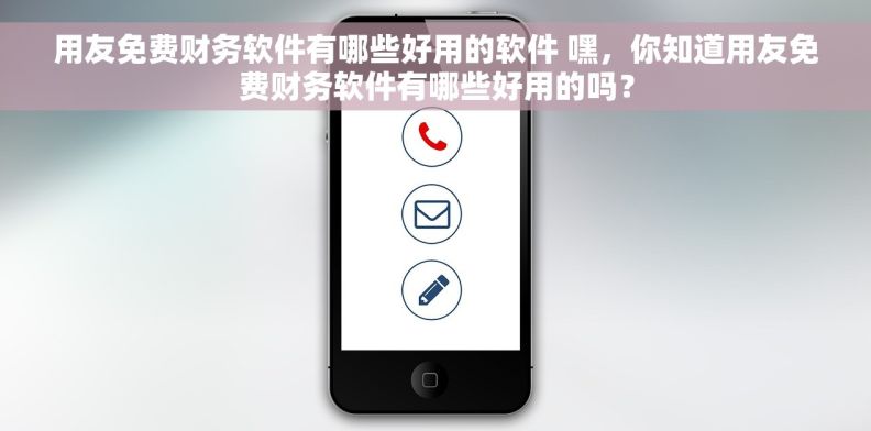 用友免费财务软件有哪些好用的软件 嘿，你知道用友免费财务软件有哪些好用的吗？