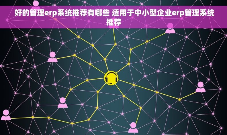  好的管理erp系统推荐有哪些 适用于中小型企业erp管理系统推荐