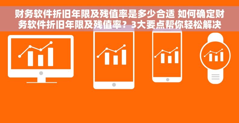 财务软件折旧年限及残值率是多少合适 如何确定财务软件折旧年限及残值率？3大要点帮你轻松解决