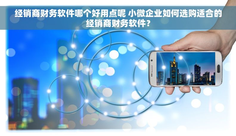 经销商财务软件哪个好用点呢 小微企业如何选购适合的经销商财务软件？