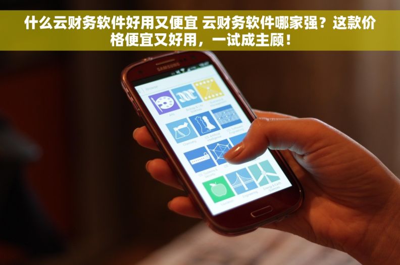 什么云财务软件好用又便宜 云财务软件哪家强？这款价格便宜又好用，一试成主顾！