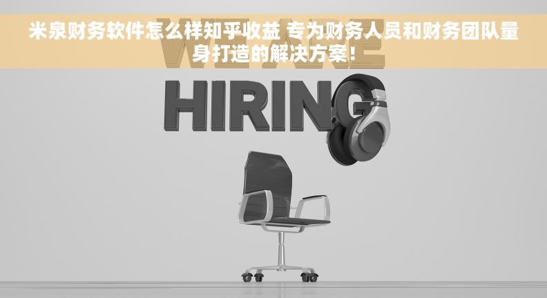 米泉财务软件怎么样知乎收益 专为财务人员和财务团队量身打造的解决方案！