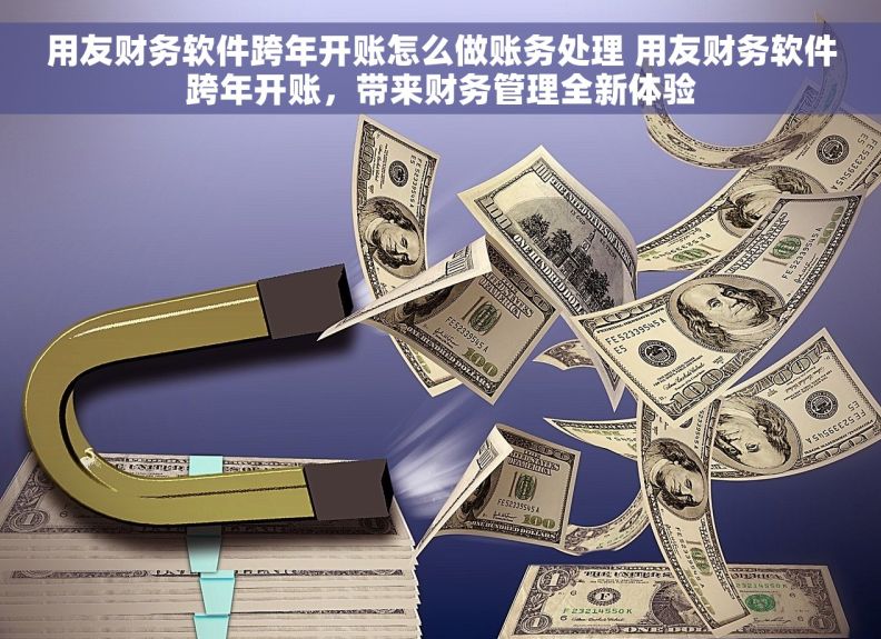 用友财务软件跨年开账怎么做账务处理 用友财务软件跨年开账，带来财务管理全新体验