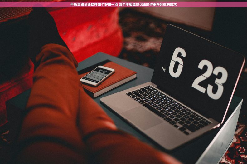平板离线记账软件哪个好用一点 哪个平板离线记账软件更符合你的需求