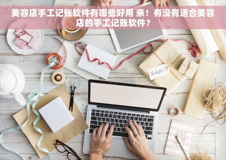 美容店手工记账软件有哪些好用 亲！有没有适合美容店的手工记账软件？
