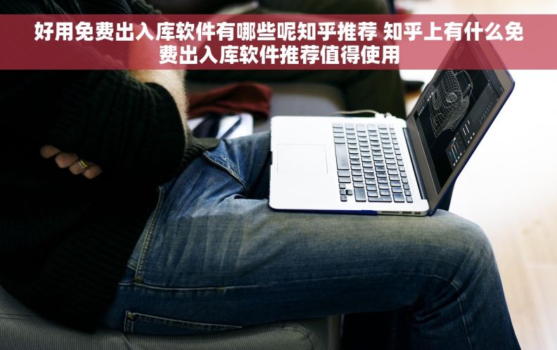 好用免费出入库软件有哪些呢知乎推荐 知乎上有什么免费出入库软件推荐值得使用