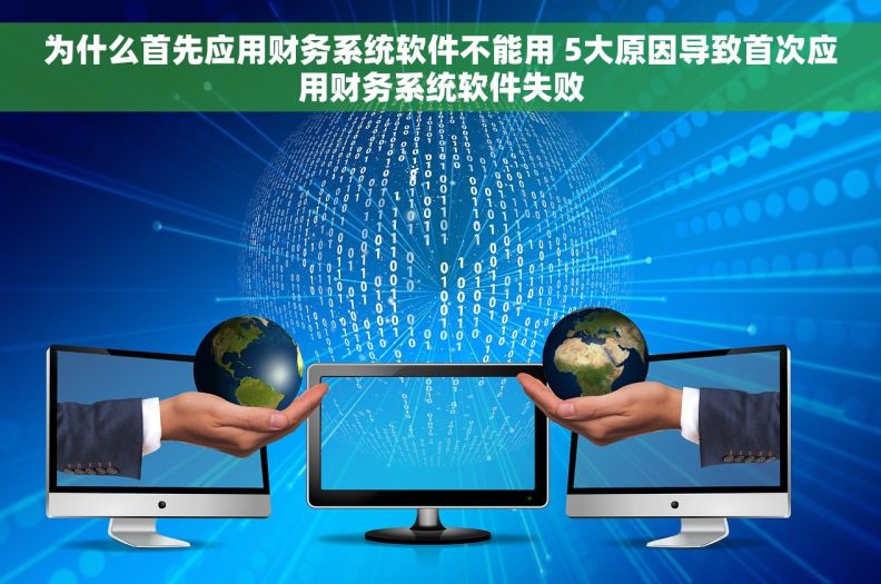为什么首先应用财务系统软件不能用 5大原因导致首次应用财务系统软件失败