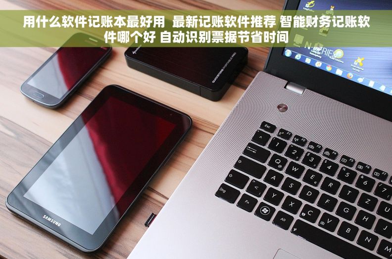 用什么软件记账本最好用  最新记账软件推荐 智能财务记账软件哪个好 自动识别票据节省时间