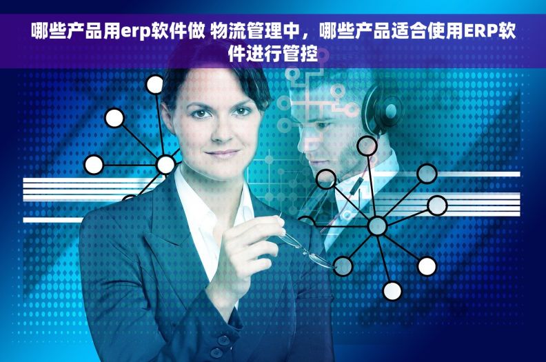 哪些产品用erp软件做 物流管理中，哪些产品适合使用ERP软件进行管控