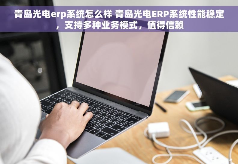 青岛光电erp系统怎么样 青岛光电ERP系统性能稳定，支持多种业务模式，值得信赖
