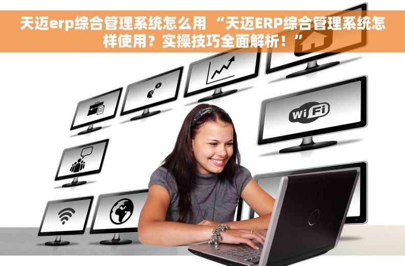 天迈erp综合管理系统怎么用 “天迈ERP综合管理系统怎样使用？实操技巧全面解析！”
