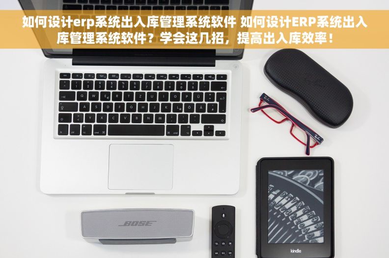 如何设计erp系统出入库管理系统软件 如何设计ERP系统出入库管理系统软件？学会这几招，提高出入库效率！