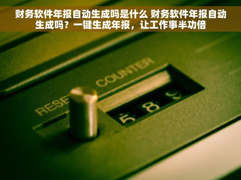 财务软件年报自动生成吗是什么 财务软件年报自动生成吗？一键生成年报，让工作事半功倍