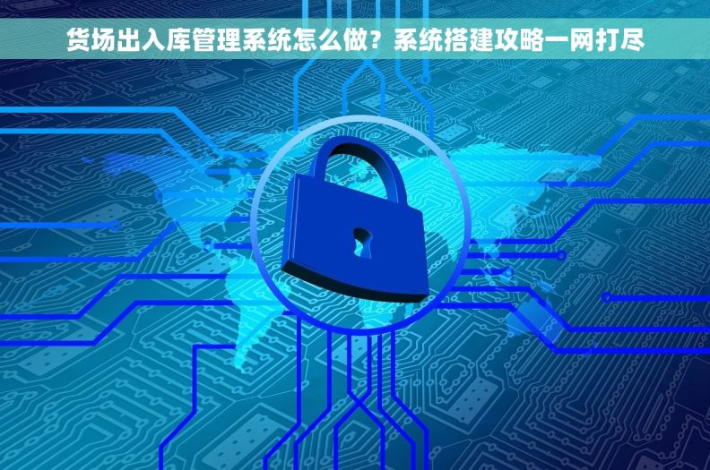 货场出入库管理系统怎么做？系统搭建攻略一网打尽