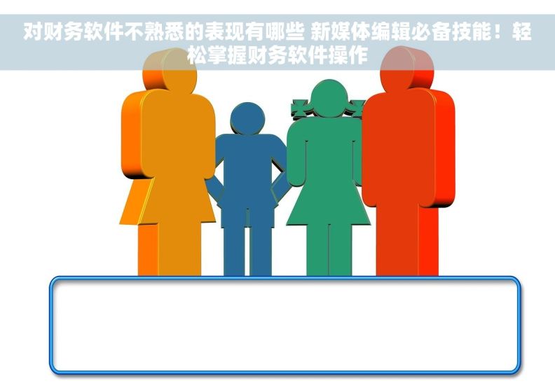 对财务软件不熟悉的表现有哪些 新媒体编辑必备技能！轻松掌握财务软件操作