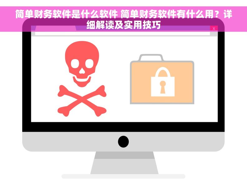 简单财务软件是什么软件 简单财务软件有什么用？详细解读及实用技巧