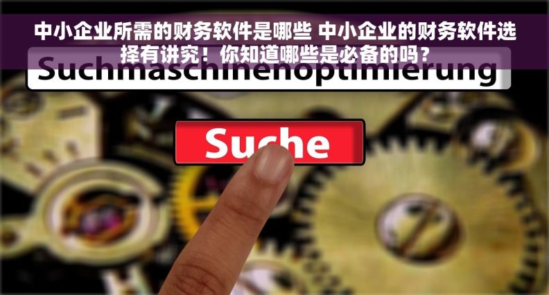 中小企业所需的财务软件是哪些 中小企业的财务软件选择有讲究！你知道哪些是必备的吗？