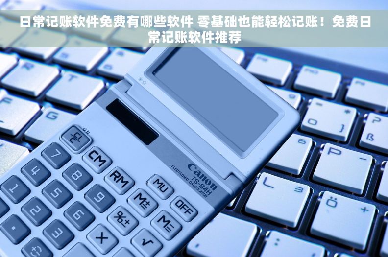 日常记账软件免费有哪些软件 零基础也能轻松记账！免费日常记账软件推荐