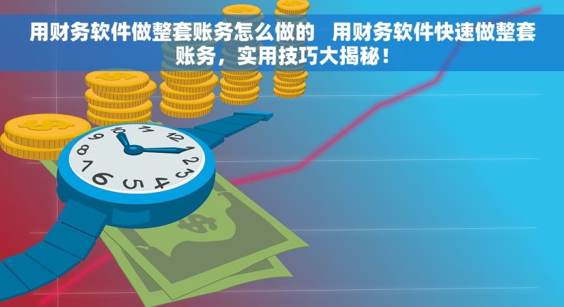 用财务软件做整套账务怎么做的   用财务软件快速做整套账务，实用技巧大揭秘！