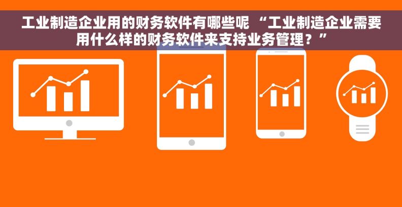 工业制造企业用的财务软件有哪些呢 “工业制造企业需要用什么样的财务软件来支持业务管理？”