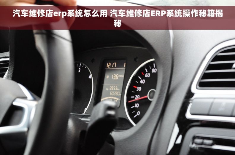 汽车维修店erp系统怎么用 汽车维修店ERP系统操作秘籍揭秘