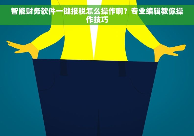 智能财务软件一键报税怎么操作啊？专业编辑教你操作技巧