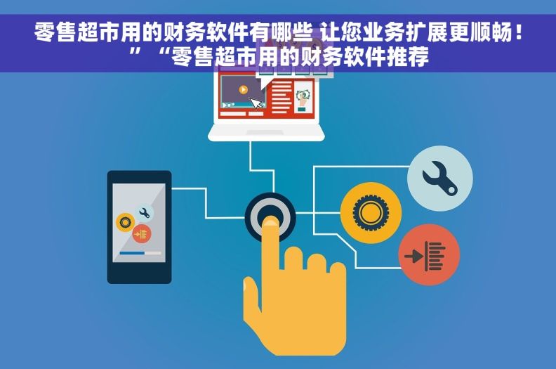 零售超市用的财务软件有哪些 让您业务扩展更顺畅！”“零售超市用的财务软件推荐