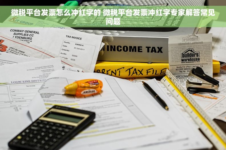 微税平台发票怎么冲红字的 微税平台发票冲红字专家解答常见问题