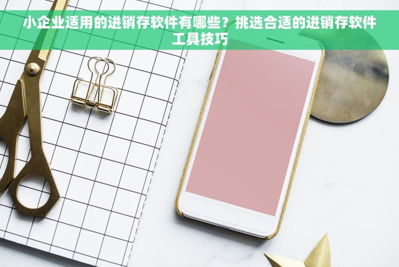 小企业适用的进销存软件有哪些？挑选合适的进销存软件工具技巧