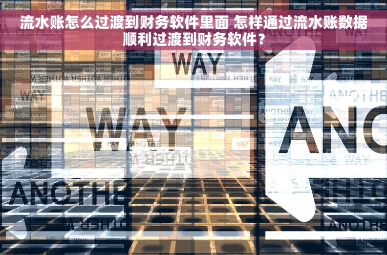 流水账怎么过渡到财务软件里面 怎样通过流水账数据顺利过渡到财务软件？