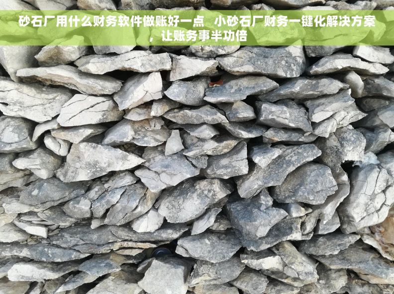 砂石厂用什么财务软件做账好一点   小砂石厂财务一键化解决方案，让账务事半功倍