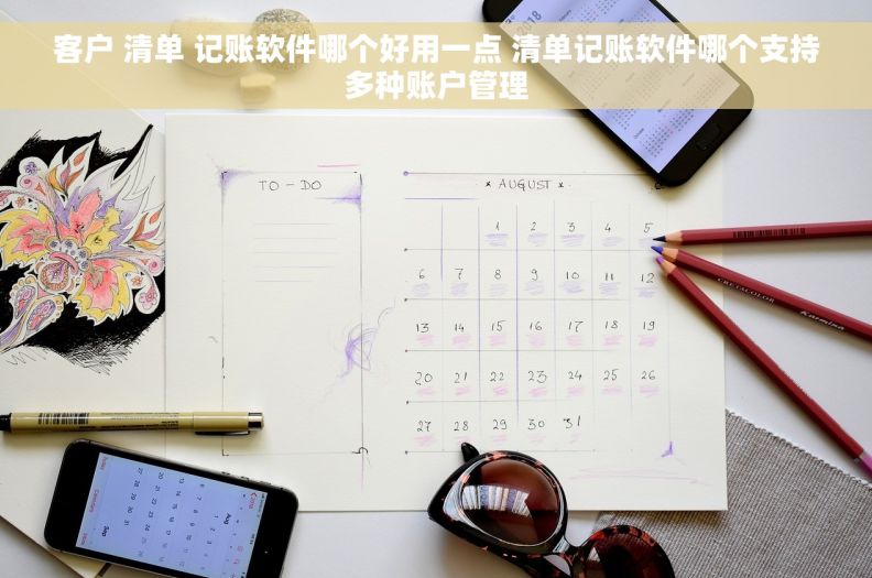 客户 清单 记账软件哪个好用一点 清单记账软件哪个支持多种账户管理