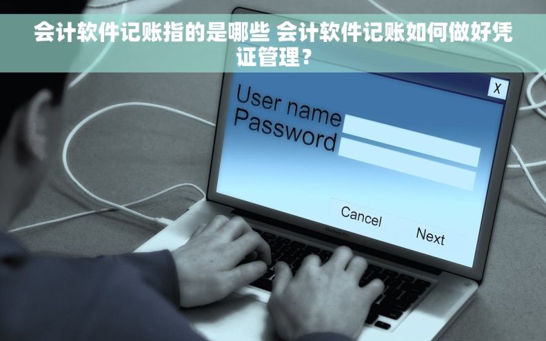 会计软件记账指的是哪些 会计软件记账如何做好凭证管理？