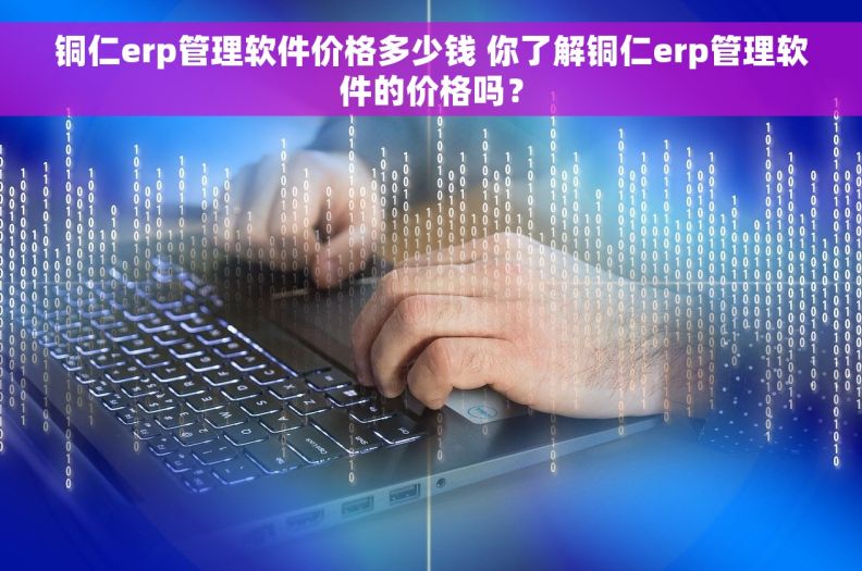 铜仁erp管理软件价格多少钱 你了解铜仁erp管理软件的价格吗？