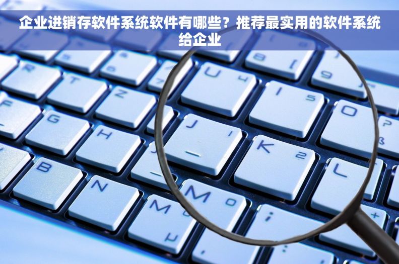 企业进销存软件系统软件有哪些？推荐最实用的软件系统给企业