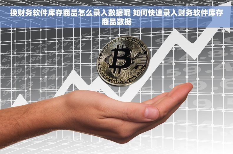 换财务软件库存商品怎么录入数据呢 如何快速录入财务软件库存商品数据