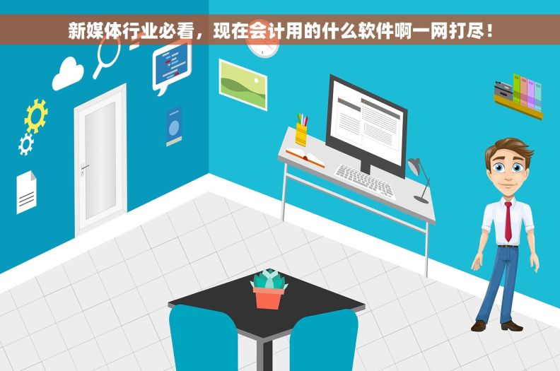 新媒体行业必看，现在会计用的什么软件啊一网打尽！