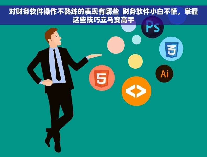 对财务软件操作不熟练的表现有哪些  财务软件小白不慌，掌握这些技巧立马变高手