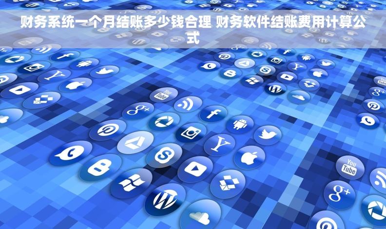 财务系统一个月结账多少钱合理 财务软件结账费用计算公式