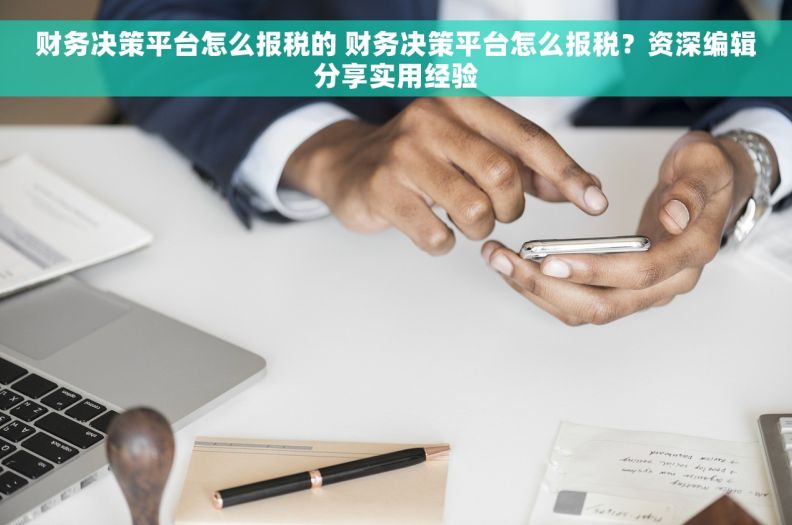 财务决策平台怎么报税的 财务决策平台怎么报税？资深编辑分享实用经验