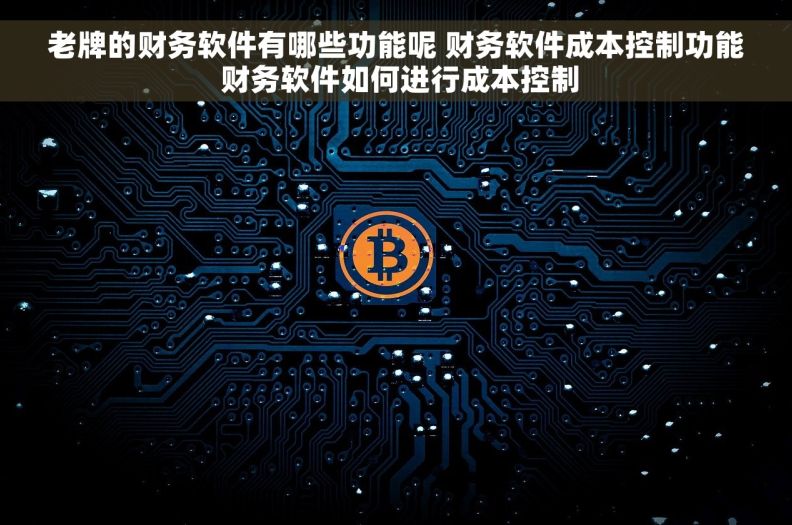 老牌的财务软件有哪些功能呢 财务软件成本控制功能 财务软件如何进行成本控制
