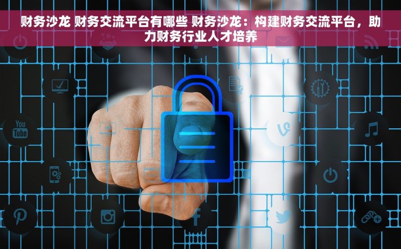 财务沙龙 财务交流平台有哪些 财务沙龙：构建财务交流平台，助力财务行业人才培养