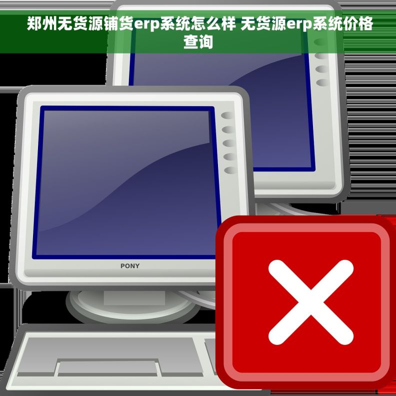  郑州无货源铺货erp系统怎么样 无货源erp系统价格查询