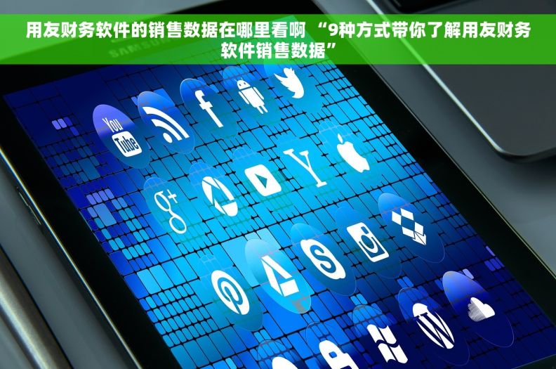 用友财务软件的销售数据在哪里看啊 “9种方式带你了解用友财务软件销售数据”