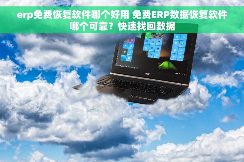 erp免费恢复软件哪个好用 免费ERP数据恢复软件哪个可靠？快速找回数据