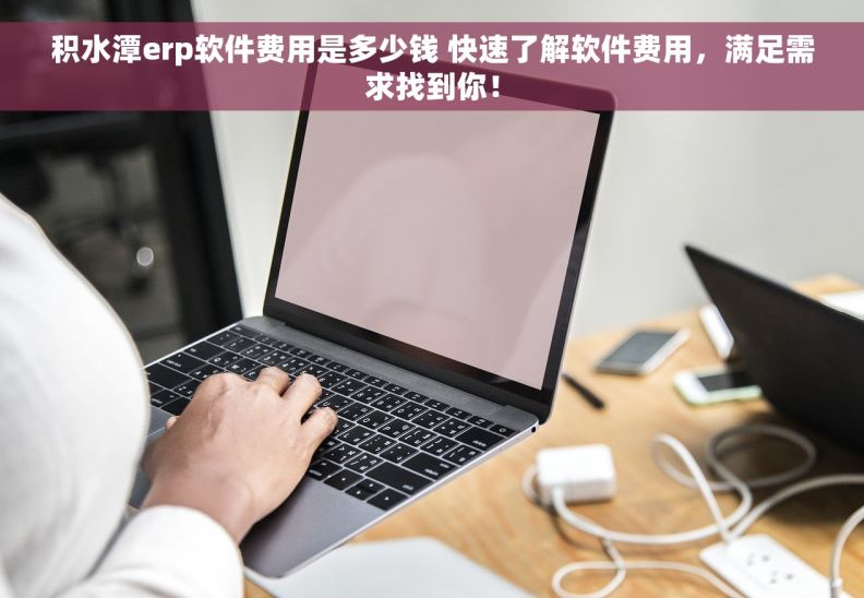 积水潭erp软件费用是多少钱 快速了解软件费用，满足需求找到你！