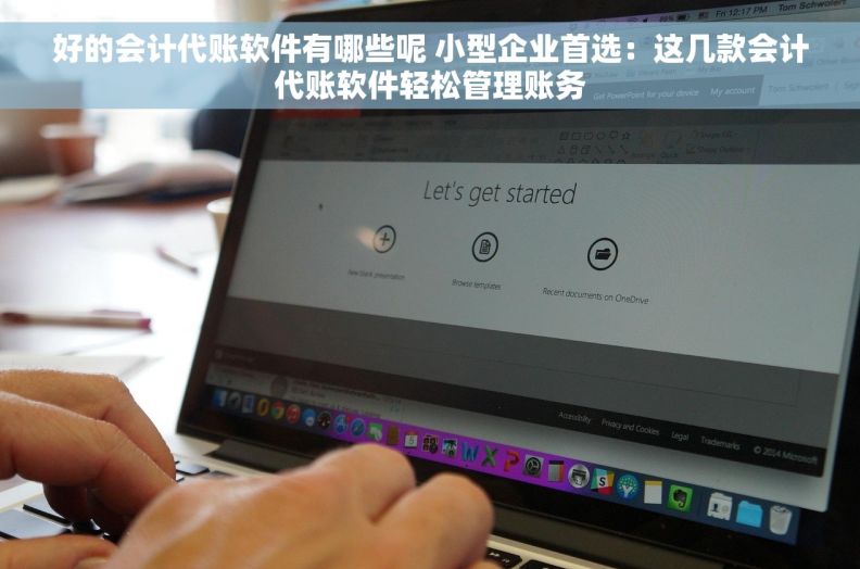 好的会计代账软件有哪些呢 小型企业首选：这几款会计代账软件轻松管理账务