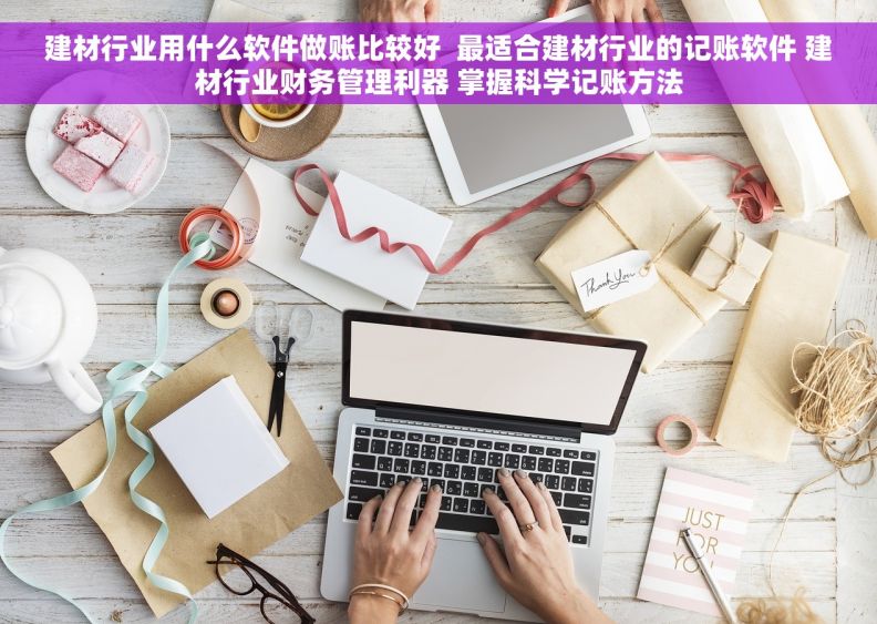 建材行业用什么软件做账比较好  最适合建材行业的记账软件 建材行业财务管理利器 掌握科学记账方法